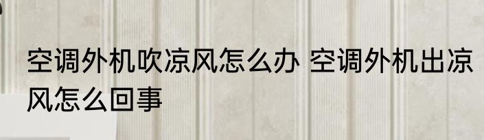 空调外机吹凉风怎么办 空调外机出凉风怎么回事