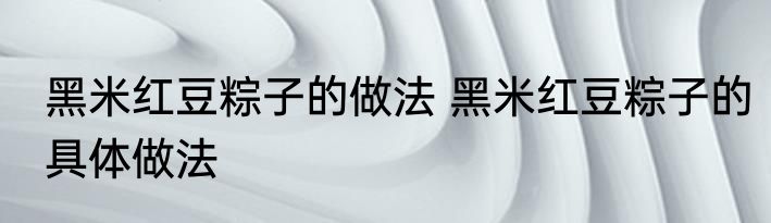 黑米红豆粽子的做法 黑米红豆粽子的具体做法