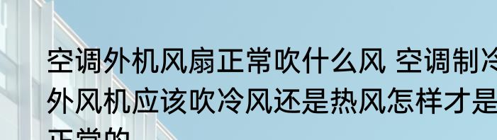 空调外机风扇正常吹什么风 空调制冷外风机应该吹冷风还是热风怎样才是正常的