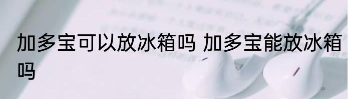 加多宝可以放冰箱吗 加多宝能放冰箱吗