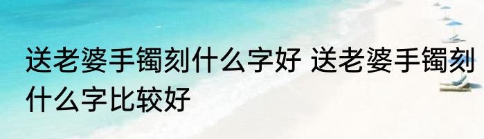 送老婆手镯刻什么字好 送老婆手镯刻什么字比较好