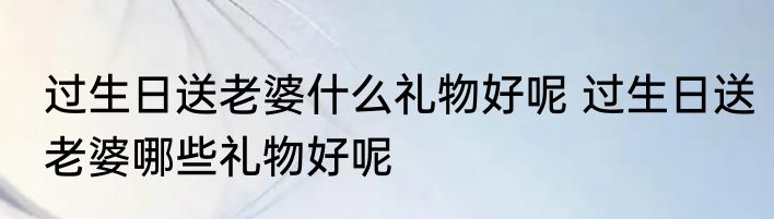 过生日送老婆什么礼物好呢 过生日送老婆哪些礼物好呢