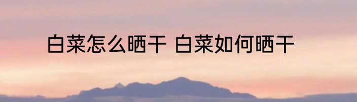 白菜怎么晒干 白菜如何晒干