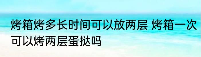 烤箱烤多长时间可以放两层 烤箱一次可以烤两层蛋挞吗