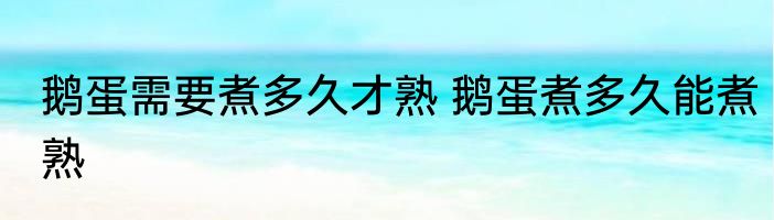 鹅蛋需要煮多久才熟 鹅蛋煮多久能煮熟