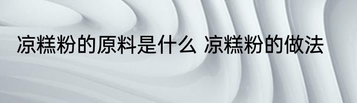 凉糕粉的原料是什么 凉糕粉的做法