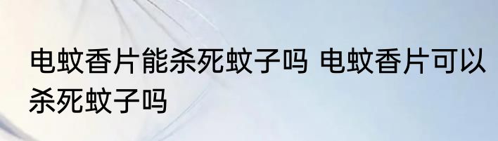 电蚊香片能杀死蚊子吗 电蚊香片可以杀死蚊子吗