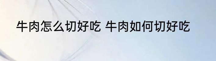 牛肉怎么切好吃 牛肉如何切好吃