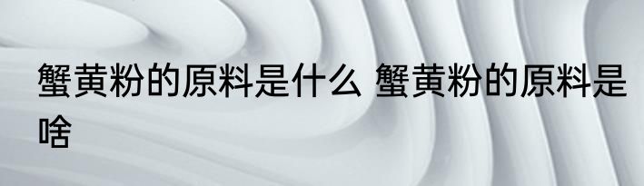 蟹黄粉的原料是什么 蟹黄粉的原料是啥