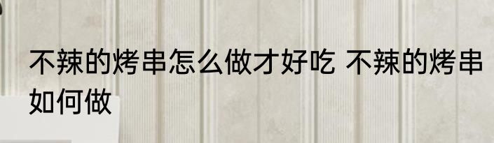 不辣的烤串怎么做才好吃 不辣的烤串如何做