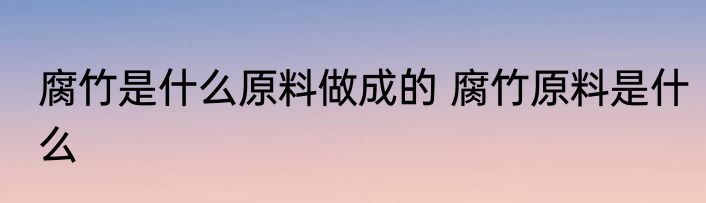 腐竹是什么原料做成的 腐竹原料是什么
