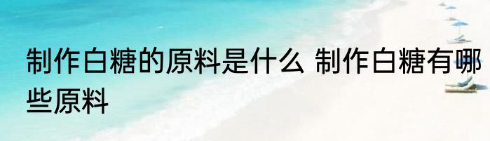 制作白糖的原料是什么 制作白糖有哪些原料