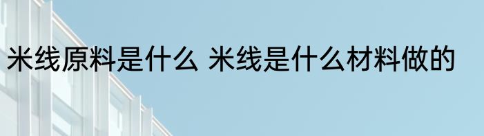 米线原料是什么 米线是什么材料做的