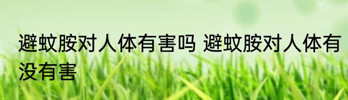 避蚊胺对人体有害吗 避蚊胺对人体有没有害