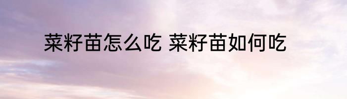 菜籽苗怎么吃 菜籽苗如何吃