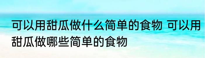 可以用甜瓜做什么简单的食物 可以用甜瓜做哪些简单的食物