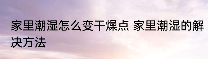 家里潮湿怎么变干燥点 家里潮湿的解决方法