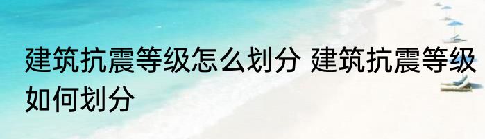 建筑抗震等级怎么划分 建筑抗震等级如何划分