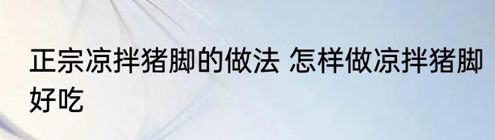 正宗凉拌猪脚的做法 怎样做凉拌猪脚好吃