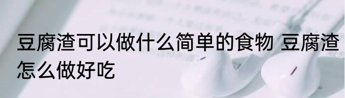 豆腐渣可以做什么简单的食物 豆腐渣怎么做好吃