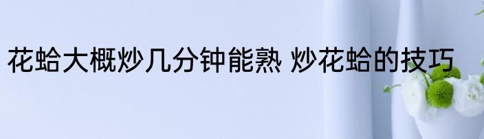花蛤大概炒几分钟能熟 炒花蛤的技巧