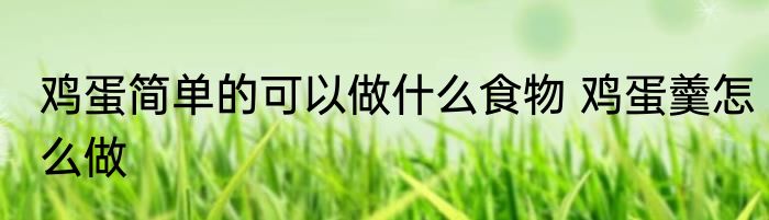 鸡蛋简单的可以做什么食物 鸡蛋羹怎么做