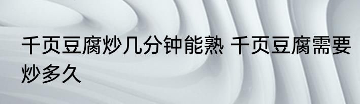 千页豆腐炒几分钟能熟 千页豆腐需要炒多久