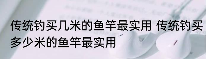 传统钓买几米的鱼竿最实用 传统钓买多少米的鱼竿最实用