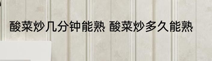 酸菜炒几分钟能熟 酸菜炒多久能熟