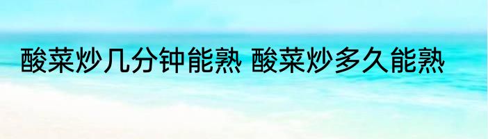 酸菜炒几分钟能熟 酸菜炒多久能熟