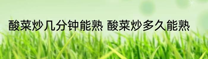 酸菜炒几分钟能熟 酸菜炒多久能熟