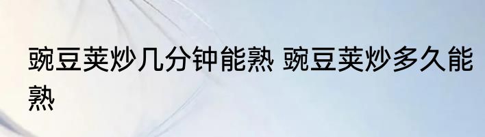 豌豆荚炒几分钟能熟 豌豆荚炒多久能熟