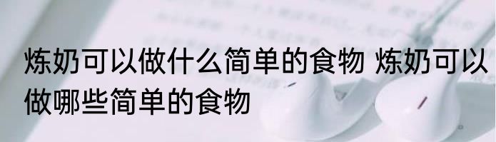 炼奶可以做什么简单的食物 炼奶可以做哪些简单的食物