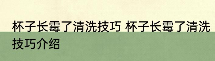 杯子长霉了清洗技巧 杯子长霉了清洗技巧介绍