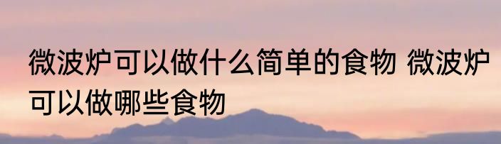 微波炉可以做什么简单的食物 微波炉可以做哪些食物