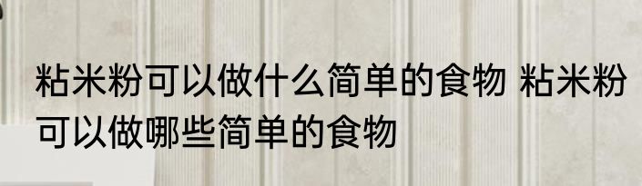 粘米粉可以做什么简单的食物 粘米粉可以做哪些简单的食物