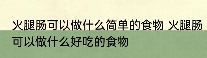 火腿肠可以做什么简单的食物 火腿肠可以做什么好吃的食物