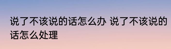 说了不该说的话怎么办 说了不该说的话怎么处理