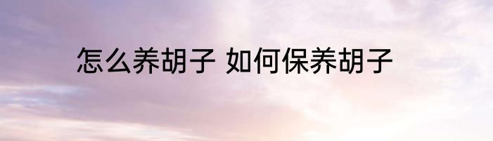 怎么养胡子 如何保养胡子