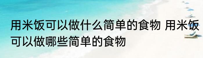 用米饭可以做什么简单的食物 用米饭可以做哪些简单的食物