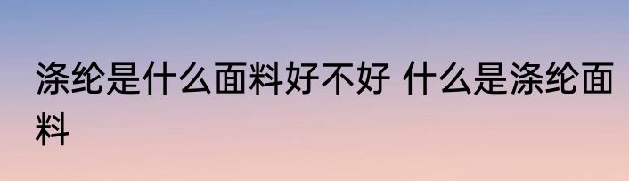 涤纶是什么面料好不好 什么是涤纶面料