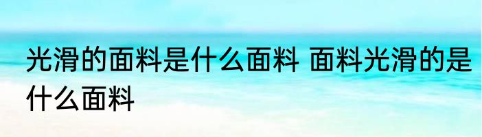光滑的面料是什么面料 面料光滑的是什么面料