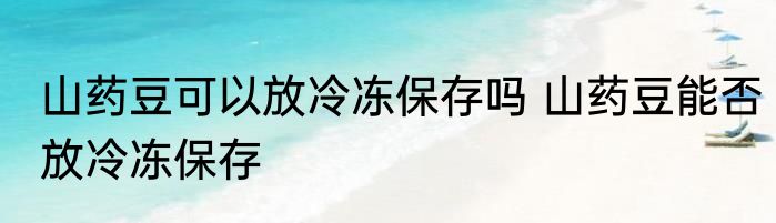 山药豆可以放冷冻保存吗 山药豆能否放冷冻保存