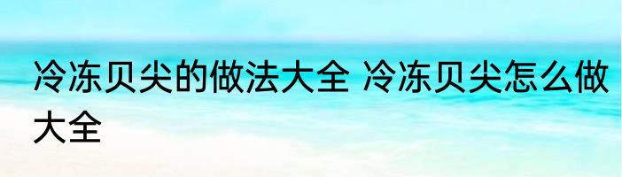 冷冻贝尖的做法大全 冷冻贝尖怎么做大全