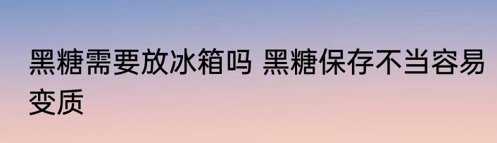 黑糖需要放冰箱吗 黑糖保存不当容易变质