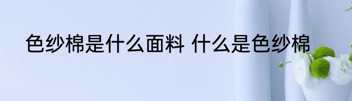 色纱棉是什么面料 什么是色纱棉