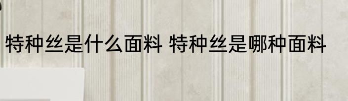 特种丝是什么面料 特种丝是哪种面料