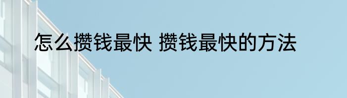 怎么攒钱最快 攒钱最快的方法