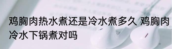 鸡胸肉热水煮还是冷水煮多久 鸡胸肉冷水下锅煮对吗