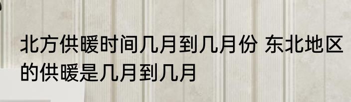 北方供暖时间几月到几月份 东北地区的供暖是几月到几月